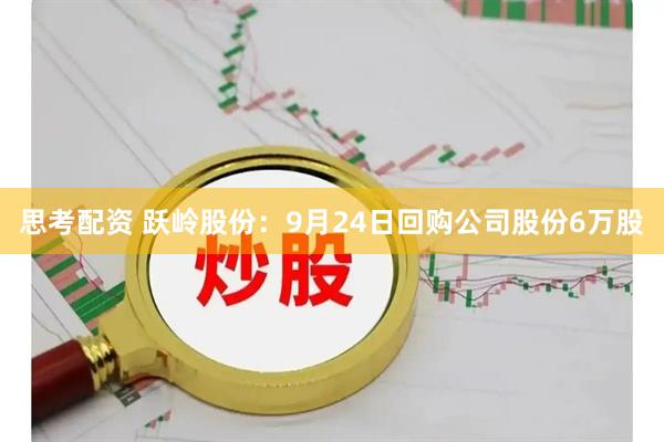 思考配资 跃岭股份：9月24日回购公司股份6万股