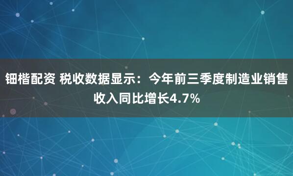 钿楷配资 税收数据显示：今年前三季度制造业销售收入同比增长4.7%