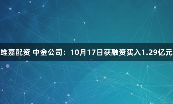 维嘉配资 中金公司：10月17日获融资买入1.29亿元