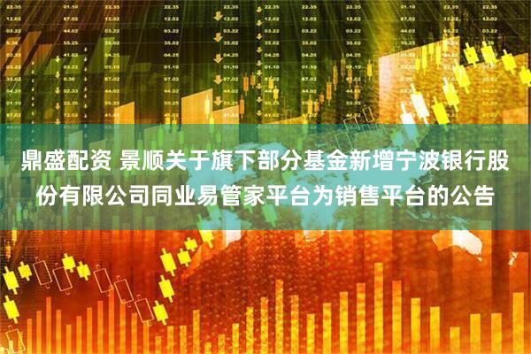 鼎盛配资 景顺关于旗下部分基金新增宁波银行股份有限公司同业易管家平台为销售平台的公告