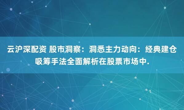 云沪深配资 股市洞察：洞悉主力动向：经典建仓吸筹手法全面解析在股票市场中.