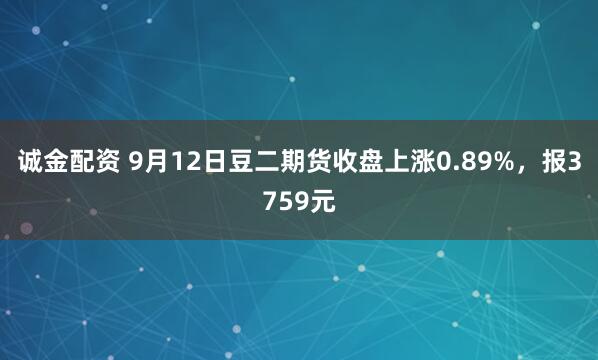 诚金配资 9月12日豆二期货收盘上涨0.89%，报3759元