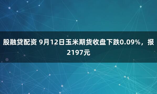 股融贷配资 9月12日玉米期货收盘下跌0.09%，报2197元