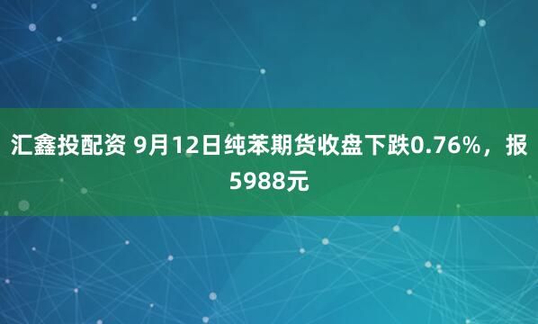 汇鑫投配资 9月12日纯苯期货收盘下跌0.76%，报5988元