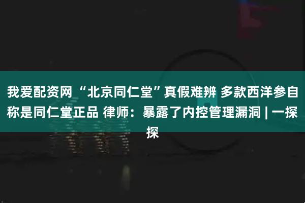我爱配资网 “北京同仁堂”真假难辨 多款西洋参自称是同仁堂正品 律师：暴露了内控管理漏洞 | 一探